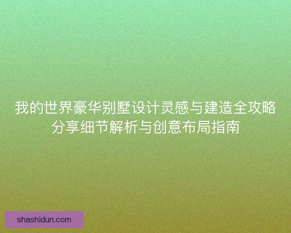 我的世界豪华别墅设计灵感与建造全攻略分享细节解析与创意布局指南