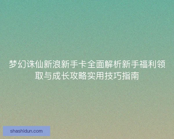 梦幻诛仙新浪新手卡全面解析新手福利领取与成长攻略实用技巧指南