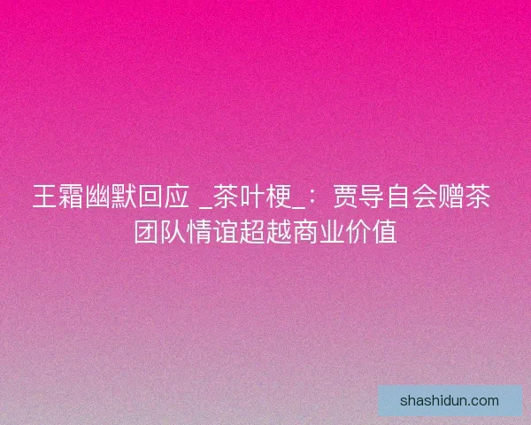 王霜幽默回应 _茶叶梗_：贾导自会赠茶 团队情谊超越商业价值