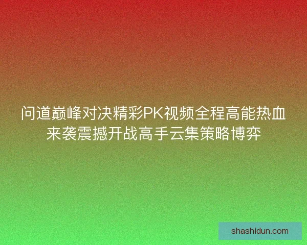 问道巅峰对决精彩PK视频全程高能热血来袭震撼开战高手云集策略博弈 问道巅峰对决精彩PK视频全程高能热血来袭震撼开战高手云集策略博弈