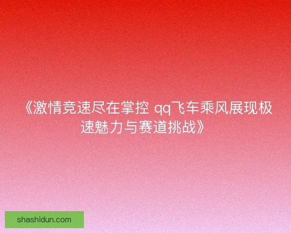 《激情竞速尽在掌控 qq飞车乘风展现极速魅力与赛道挑战》 《激情竞速尽在掌控 qq飞车乘风展现极速魅力与赛道挑战》