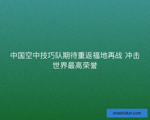 中国空中技巧队期待重返福地再战 冲击世界最高荣誉 中国空中技巧队期待重返福地再战 冲击世界最高荣誉