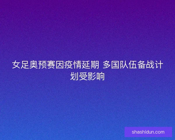 女足奥预赛因疫情延期 多国队伍备战计划受影响