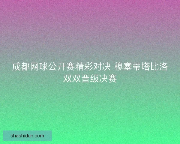 成都网球公开赛精彩对决 穆塞蒂塔比洛双双晋级决赛 成都网球公开赛精彩对决 穆塞蒂塔比洛双双晋级决赛