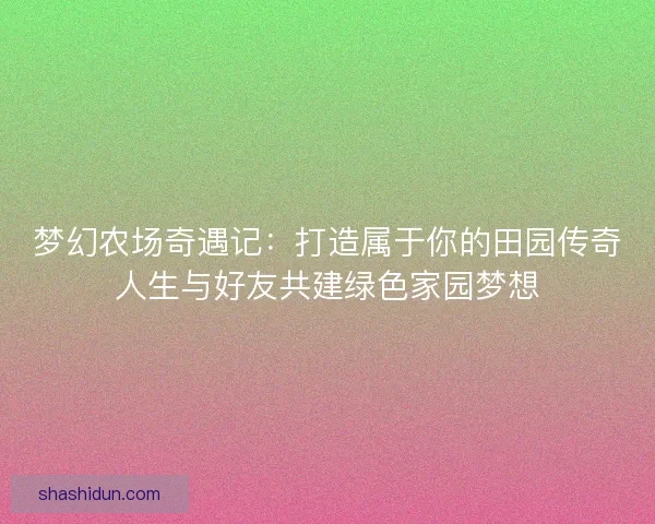 梦幻农场奇遇记:打造属于你的田园传奇人生与好友共建绿色家园梦想 梦幻农场奇遇记:打造属于你的田园传奇人生与好友共建绿色家园梦想