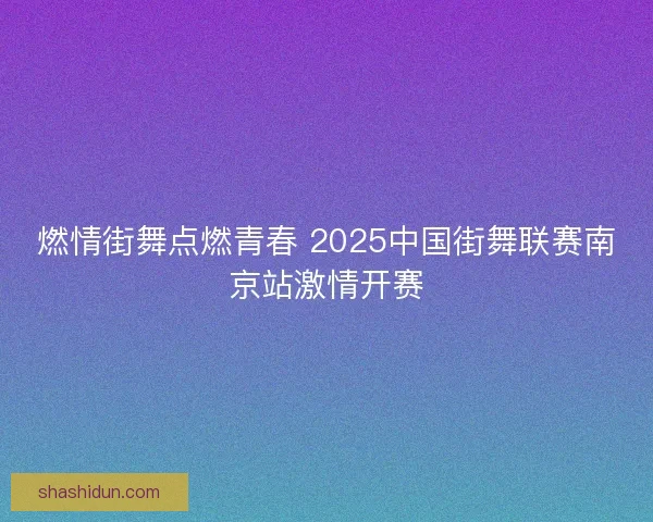 燃情街舞点燃青春 2025中国街舞联赛南京站激情开赛