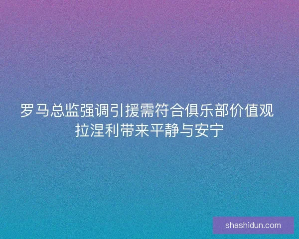 罗马总监强调引援需符合俱乐部价值观 拉涅利带来平静与安宁 罗马总监强调引援需符合俱乐部价值观 拉涅利带来平静与安宁
