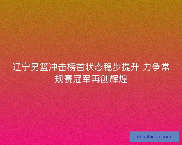 辽宁男篮冲击榜首状态稳步提升 力争常规赛冠军再创辉煌