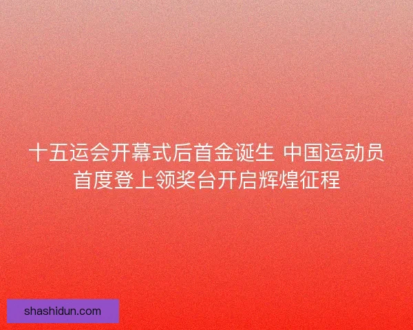 十五运会开幕式后首金诞生 中国运动员首度登上领奖台开启辉煌征程