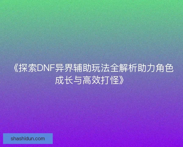 《探索DNF异界辅助玩法全解析助力角色成长与高效打怪》