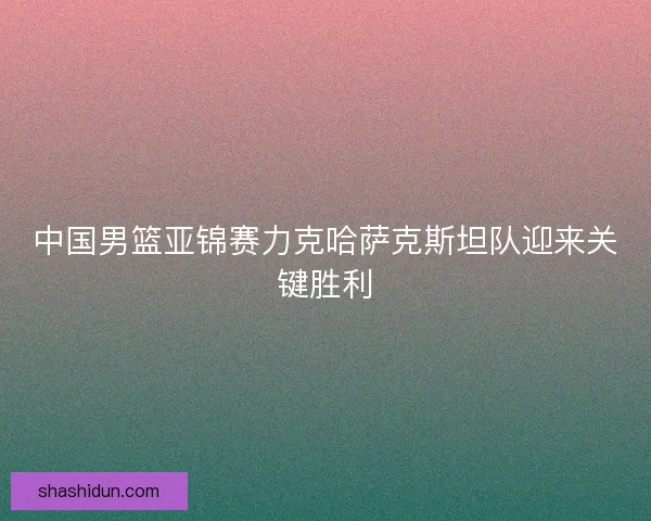 中国男篮亚锦赛力克哈萨克斯坦队迎来关键胜利