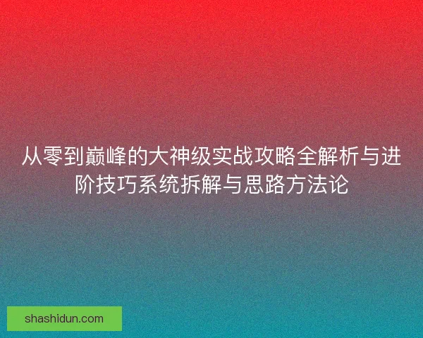 从零到巅峰的大神级实战攻略全解析与进阶技巧系统拆解与思路方法论