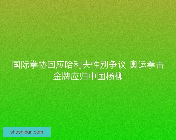 国际拳协回应哈利夫性别争议 奥运拳击金牌应归中国杨柳