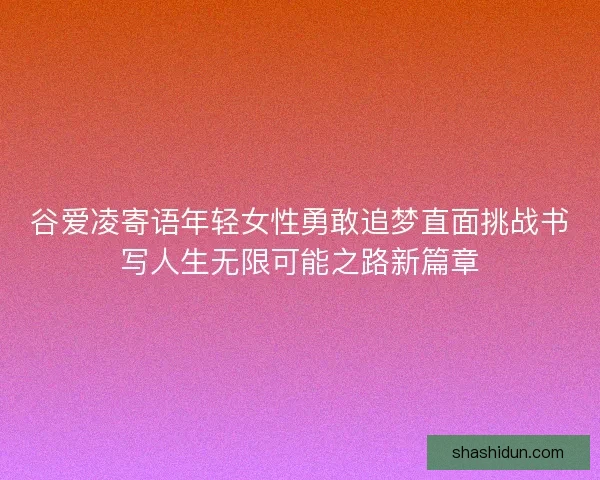 谷爱凌寄语年轻女性勇敢追梦直面挑战书写人生无限可能之路新篇章 谷爱凌寄语年轻女性勇敢追梦直面挑战书写人生无限可能之路新篇章