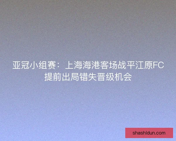 亚冠小组赛:上海海港客场战平江原FC提前出局错失晋级机会 亚冠小组赛:上海海港客场战平江原FC提前出局错失晋级机会