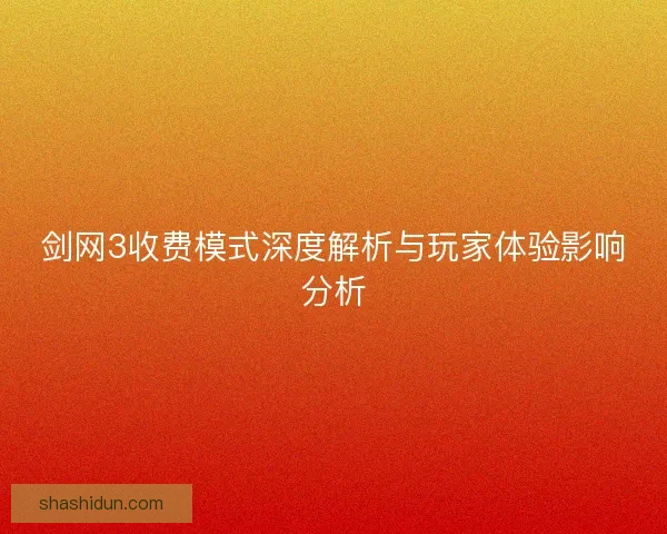 剑网3收费模式深度解析与玩家体验影响分析 剑网3收费模式深度解析与玩家体验影响分析