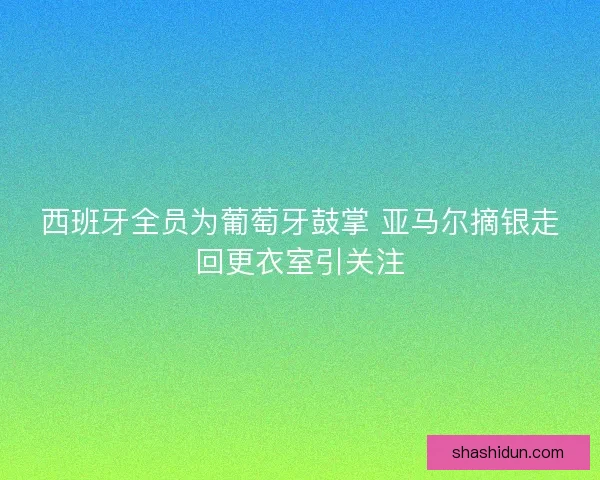 西班牙全员为葡萄牙鼓掌 亚马尔摘银走回更衣室引关注 西班牙全员为葡萄牙鼓掌 亚马尔摘银走回更衣室引关注