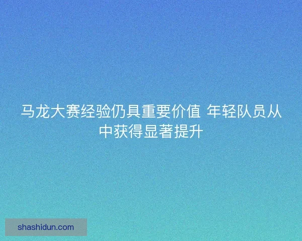 马龙大赛经验仍具重要价值 年轻队员从中获得显著提升 马龙大赛经验仍具重要价值 年轻队员从中获得显著提升