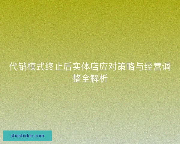 代销模式终止后实体店应对策略与经营调整全解析
