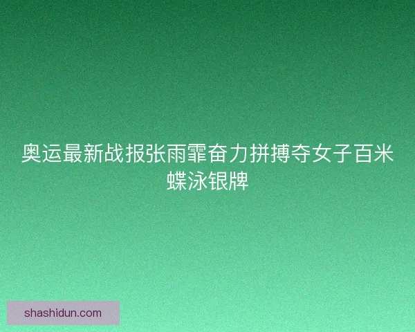 奥运最新战报张雨霏奋力拼搏夺女子百米蝶泳银牌