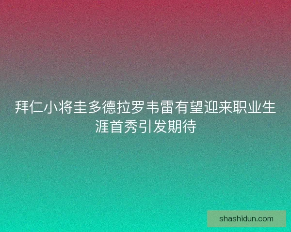 拜仁小将圭多德拉罗韦雷有望迎来职业生涯首秀引发期待 拜仁小将圭多德拉罗韦雷有望迎来职业生涯首秀引发期待