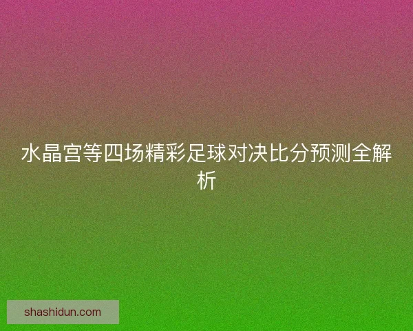 水晶宫等四场精彩足球对决比分预测全解析