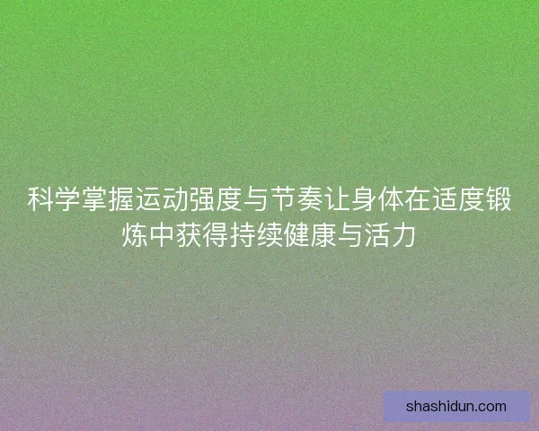科学掌握运动强度与节奏让身体在适度锻炼中获得持续健康与活力