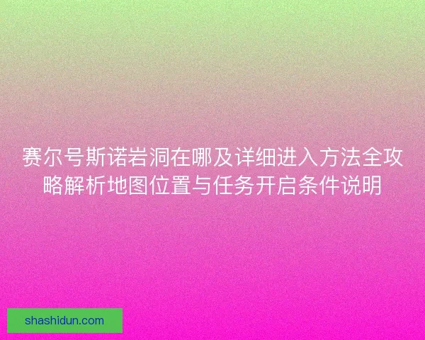 赛尔号斯诺岩洞在哪及详细进入方法全攻略解析地图位置与任务开启条件说明 赛尔号斯诺岩洞在哪及详细进入方法全攻略解析地图位置与任务开启条件说明