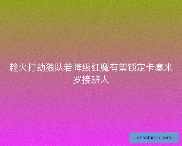 趁火打劫狼队若降级红魔有望锁定卡塞米罗接班人