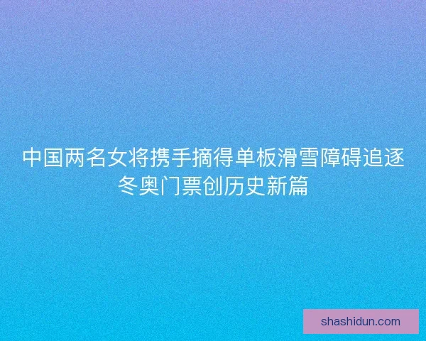 中国两名女将携手摘得单板滑雪障碍追逐冬奥门票创历史新篇
