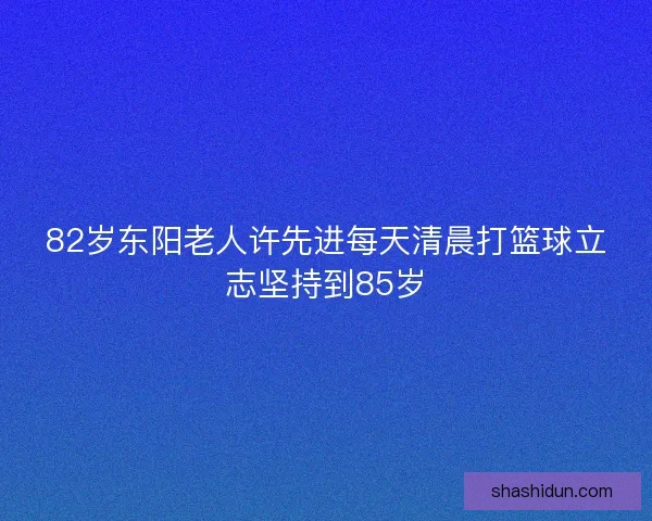 82岁东阳老人许先进每天清晨打篮球立志坚持到85岁
