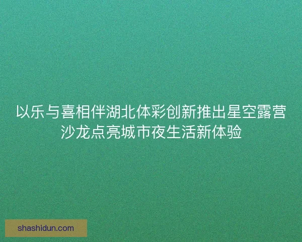 以乐与喜相伴湖北体彩创新推出星空露营沙龙点亮城市夜生活新体验