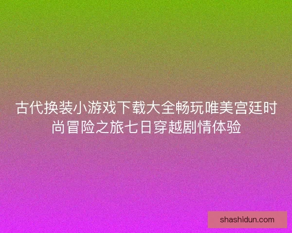 古代换装小游戏下载大全畅玩唯美宫廷时尚冒险之旅七日穿越剧情体验