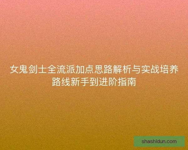 女鬼剑士全流派加点思路解析与实战培养路线新手到进阶指南