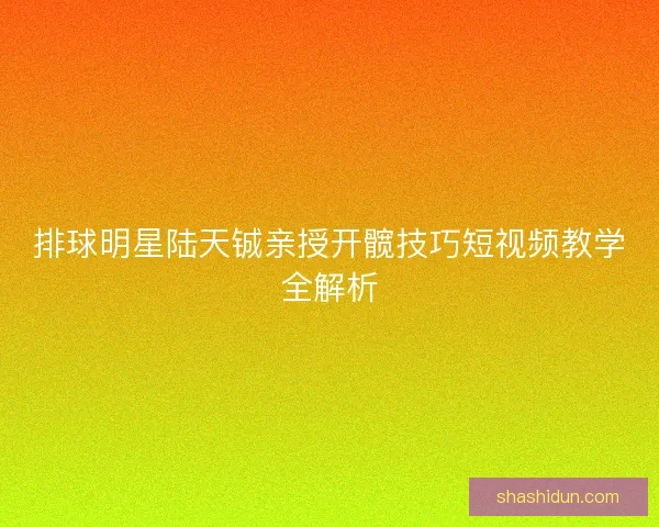 排球明星陆天铖亲授开髋技巧短视频教学全解析