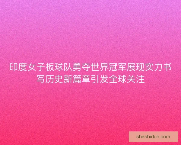 印度女子板球队勇夺世界冠军展现实力书写历史新篇章引发全球关注