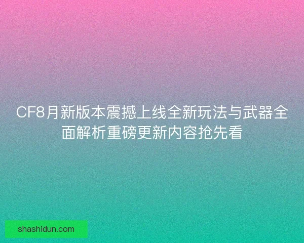 CF8月新版本震撼上线全新玩法与武器全面解析重磅更新内容抢先看 CF8月新版本震撼上线全新玩法与武器全面解析重磅更新内容抢先看