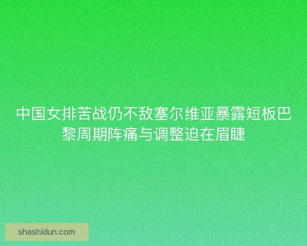 中国女排苦战仍不敌塞尔维亚暴露短板巴黎周期阵痛与调整迫在眉睫 中国女排苦战仍不敌塞尔维亚暴露短板巴黎周期阵痛与调整迫在眉睫