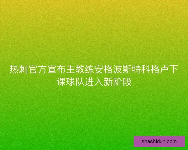 热刺官方宣布主教练安格波斯特科格卢下课球队进入新阶段 热刺官方宣布主教练安格波斯特科格卢下课球队进入新阶段