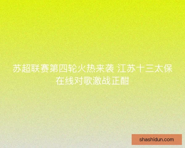苏超联赛第四轮火热来袭 江苏十三太保在线对歌激战正酣 苏超联赛第四轮火热来袭 江苏十三太保在线对歌激战正酣