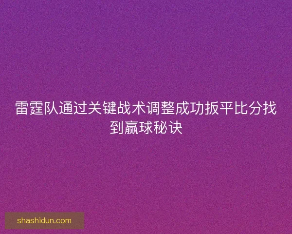 雷霆队通过关键战术调整成功扳平比分找到赢球秘诀 雷霆队通过关键战术调整成功扳平比分找到赢球秘诀