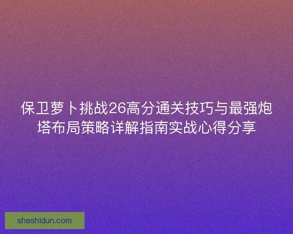 保卫萝卜挑战26高分通关技巧与最强炮塔布局策略详解指南实战心得分享 保卫萝卜挑战26高分通关技巧与最强炮塔布局策略详解指南实战心得分享