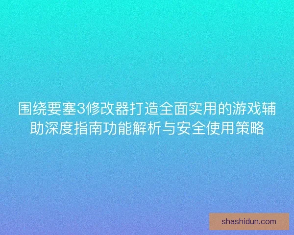 围绕要塞3修改器打造全面实用的游戏辅助深度指南功能解析与安全使用策略 围绕要塞3修改器打造全面实用的游戏辅助深度指南功能解析与安全使用策略